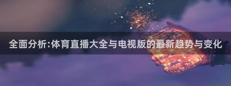 全面分析:体育直播大全与电视版的最新趋势与变化
